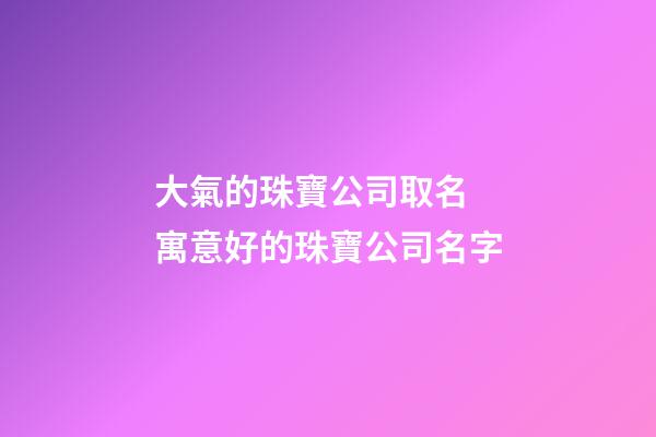 大氣的珠寶公司取名 寓意好的珠寶公司名字-第1張-公司起名-玄機(jī)派